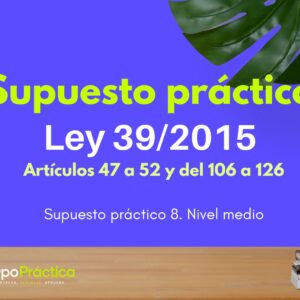 Supuesto práctico 8. Ley 39/2015. Nivel medio. Artículos del 47 a 52 y del 106 a 126