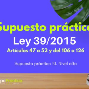 Supuesto práctico 10. Ley 39/2015. Nivel alto A1. Artículos del 47 al 52 y del 106 a 126.